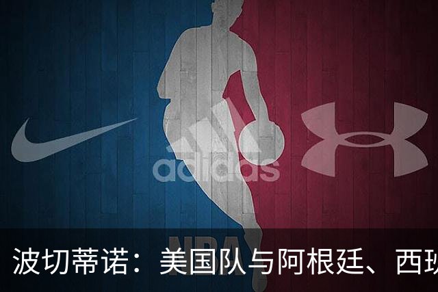 波切蒂诺：美国队与阿根廷、西班牙等传统强队之间的差距正在缩小